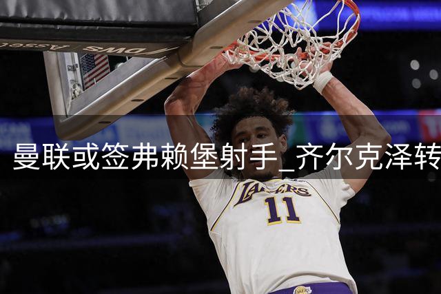 曼联或签弗赖堡射手 齐尔克泽转会进展顺利
